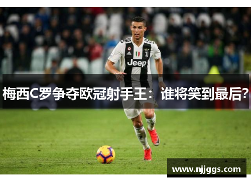 梅西C罗争夺欧冠射手王：谁将笑到最后？